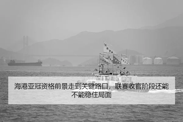 海港亚冠资格前景走到关键路口，联赛收官阶段还能不能稳住局面
